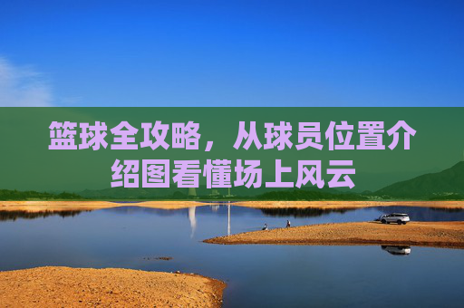 篮球全攻略,从球员位置介绍图看懂场上风云