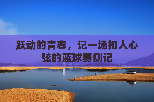 跃动的青春,记一场扣人心弦的篮球赛侧记