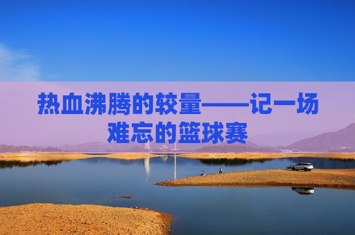 热血沸腾的较量——记一场难忘的篮球赛