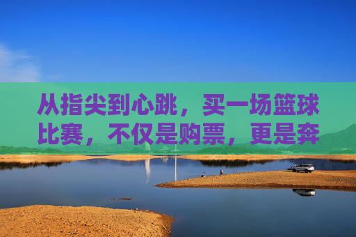 从指尖到心跳,买一场篮球比赛,不仅是购票,更是奔赴热爱