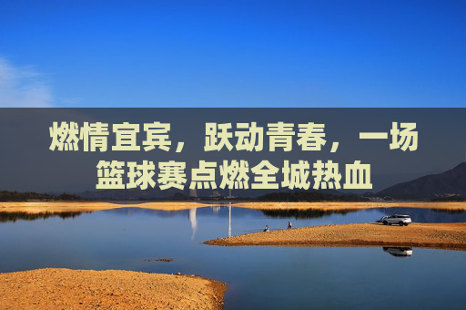 燃情宜宾,跃动青春,一场篮球赛点燃全城热血