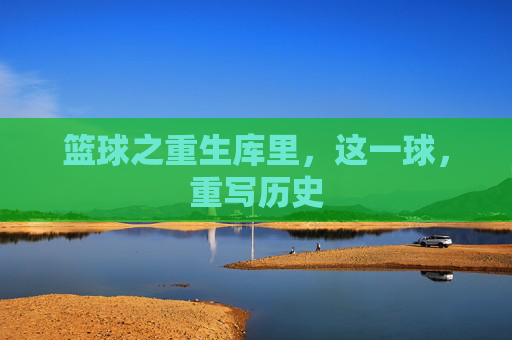 篮球之重生库里，这一球，重写历史