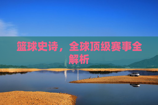 篮球史诗,全球顶级赛事全解析