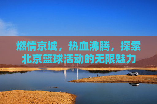 燃情京城,热血沸腾,探索北京篮球活动的无限魅力