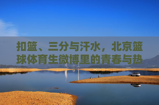 扣篮、三分与汗水,北京篮球体育生微博里的青春与热血