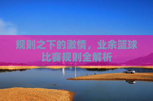 规则之下的激情,业余篮球比赛规则全解析