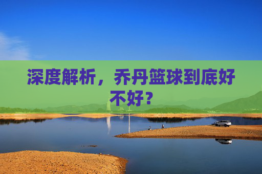 深度解析，乔丹篮球到底好不好？
