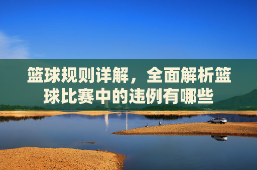 篮球规则详解，全面解析篮球比赛中的违例有哪些