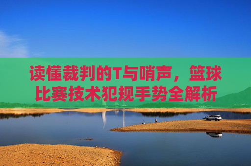 读懂裁判的T与哨声,篮球比赛技术犯规手势全解析
