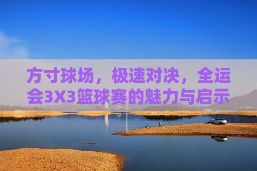 方寸球场,极速对决,全运会3X3篮球赛的魅力与启示