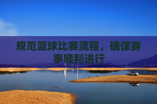 规范篮球比赛流程,确保赛事顺利进行