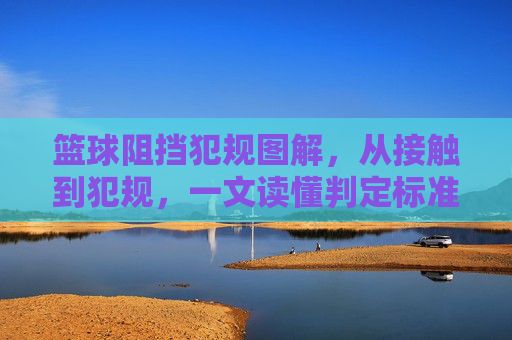 篮球阻挡犯规图解,从接触到犯规,一文读懂判定标准