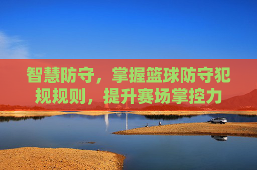 智慧防守,掌握篮球防守犯规规则,提升赛场掌控力