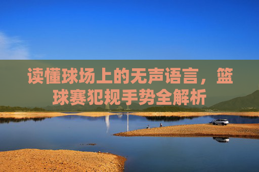 读懂球场上的无声语言,篮球赛犯规手势全解析
