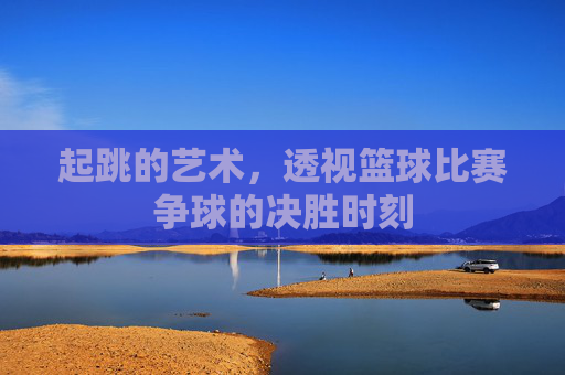 起跳的艺术,透视篮球比赛争球的决胜时刻