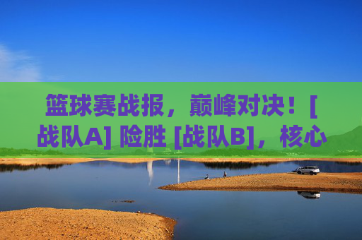 篮球赛战报，巅峰对决！[战队A] 险胜 [战队B]，核心球员力挽狂澜