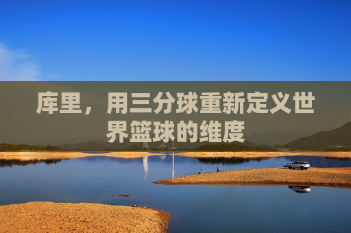 库里,用三分球重新定义世界篮球的维度