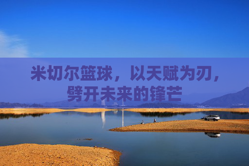米切尔篮球,以天赋为刃,劈开未来的锋芒
