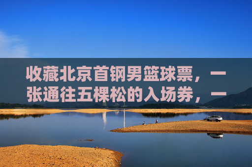 收藏北京首钢男篮球票，一张通往五棵松的入场券，一段热血沸腾的青春记忆