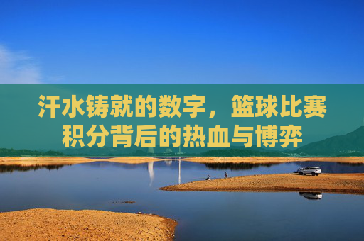 汗水铸就的数字，篮球比赛积分背后的热血与博弈