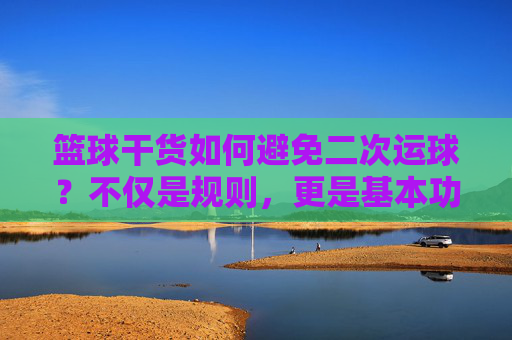 篮球干货如何避免二次运球？不仅是规则，更是基本功