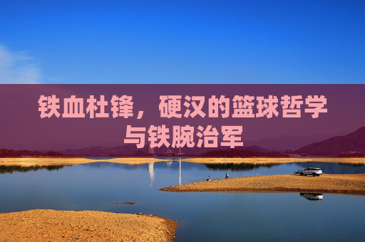 铁血杜锋,硬汉的篮球哲学与铁腕治军