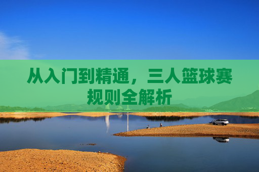 从入门到精通,三人篮球赛规则全解析