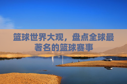 篮球世界大观,盘点全球最著名的篮球赛事