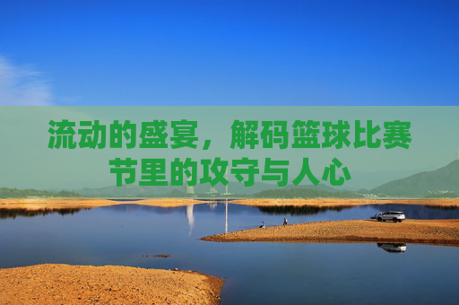 流动的盛宴，解码篮球比赛节里的攻守与人心