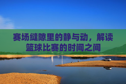 赛场缝隙里的静与动,解读篮球比赛的时间之间