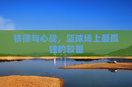 铁律与心战,篮球场上最孤独的较量
