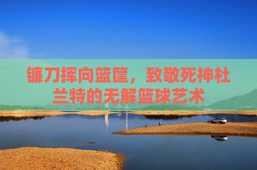 镰刀挥向篮筐,致敬死神杜兰特的无解篮球艺术
