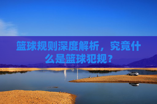 篮球规则深度解析,究竟什么是篮球犯规?