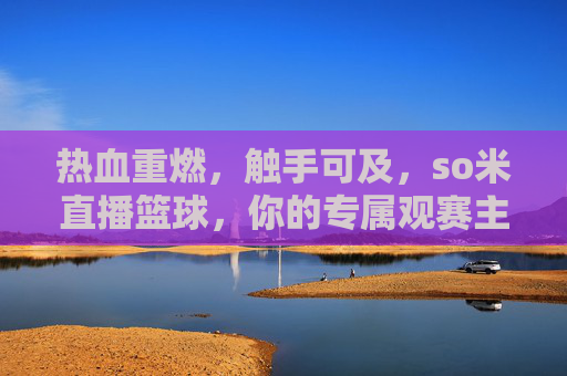热血重燃，触手可及，so米直播篮球，你的专属观赛主场