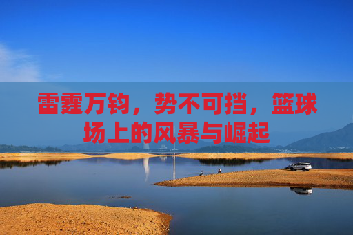 雷霆万钧,势不可挡,篮球场上的风暴与崛起