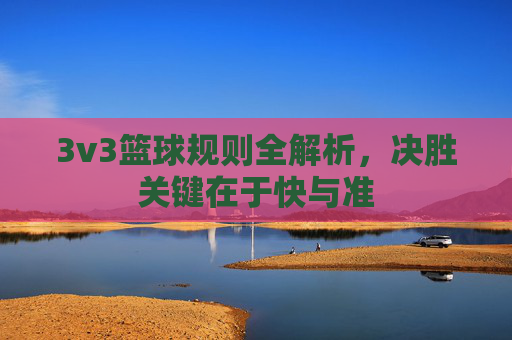 3v3篮球规则全解析,决胜关键在于快与准