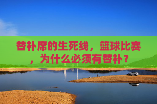 替补席的生死线,篮球比赛,为什么必须有替补?