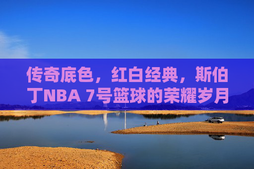 传奇底色,红白经典,斯伯丁NBA 7号篮球的荣耀岁月