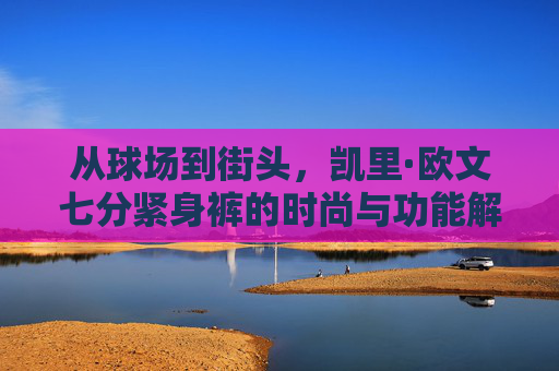 从球场到街头,凯里·欧文七分紧身裤的时尚与功能解析