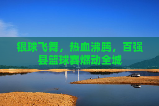 银球飞舞，热血沸腾，百强县篮球赛燃动全城