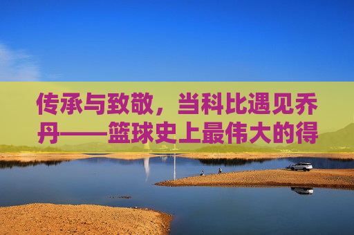 传承与致敬，当科比遇见乔丹——篮球史上最伟大的得分后卫