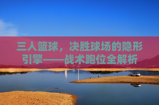 三人篮球,决胜球场的隐形引擎——战术跑位全解析
