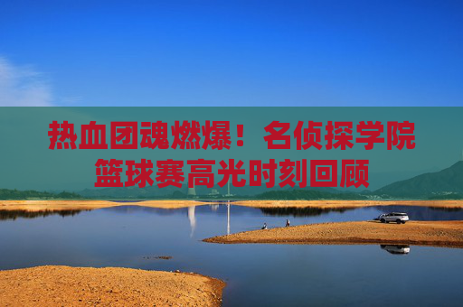 热血团魂燃爆!名侦探学院篮球赛高光时刻回顾