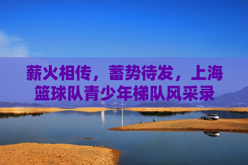 薪火相传,蓄势待发,上海篮球队青少年梯队风采录