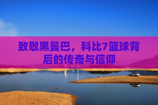 致敬黑曼巴，科比7篮球背后的传奇与信仰