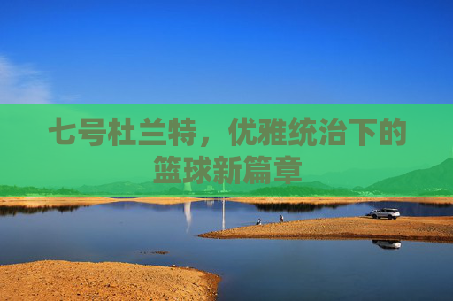 七号杜兰特,优雅统治下的篮球新篇章