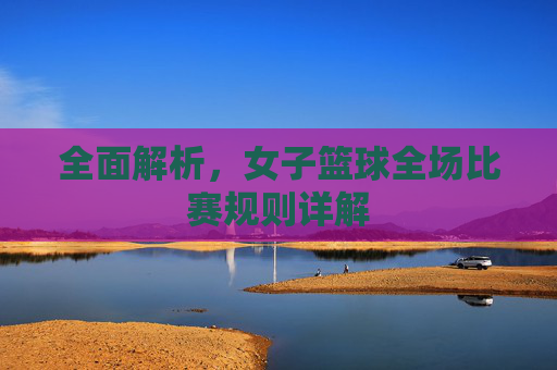 全面解析,女子篮球全场比赛规则详解