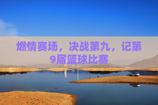 燃情赛场,决战第九,记第9届篮球比赛