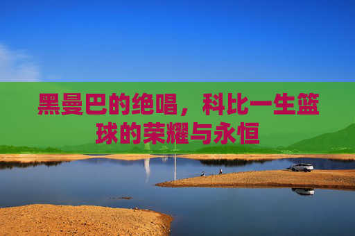 黑曼巴的绝唱,科比一生篮球的荣耀与永恒