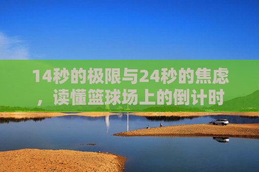 14秒的极限与24秒的焦虑,读懂篮球场上的倒计时